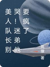 刘星星陈笑希小说美人队长别哭迷弟他要疯了在线阅读